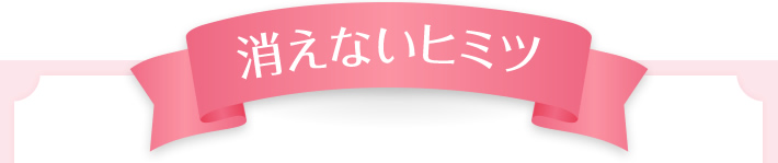 消えないヒミツ